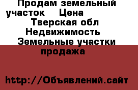 Продам земельный участок  › Цена ­ 300 000 - Тверская обл. Недвижимость » Земельные участки продажа   